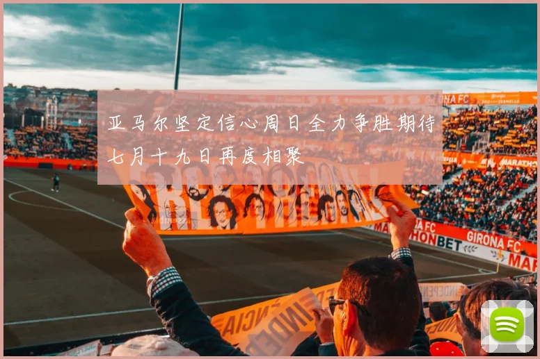 亚马尔坚定信心周日全力争胜期待七月十九日再度相聚