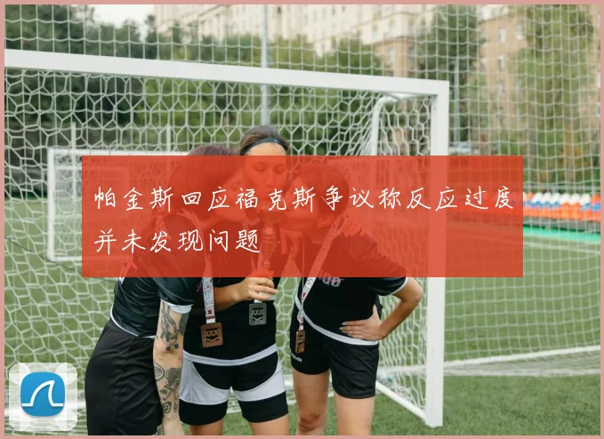 帕金斯回应福克斯争议称反应过度并未发现问题