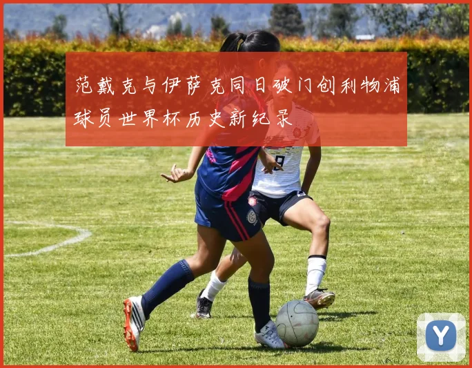范戴克与伊萨克同日破门创利物浦球员世界杯历史新纪录