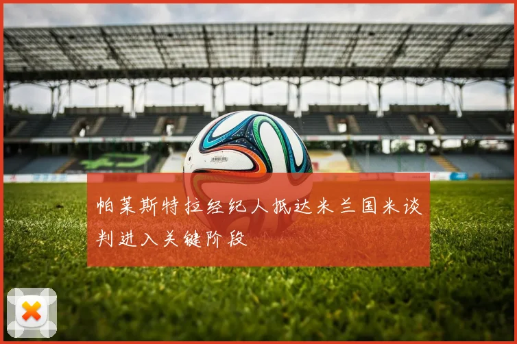 帕莱斯特拉经纪人抵达米兰国米谈判进入关键阶段