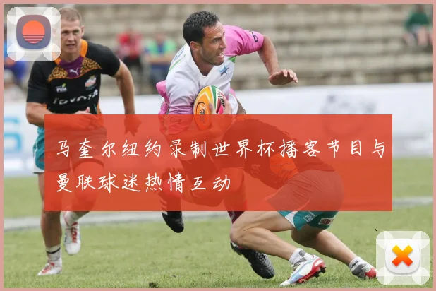 马奎尔纽约录制世界杯播客节目与曼联球迷热情互动