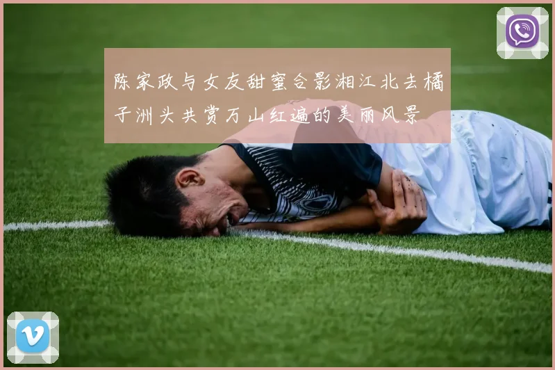 陈家政与女友甜蜜合影湘江北去橘子洲头共赏万山红遍的美丽风景