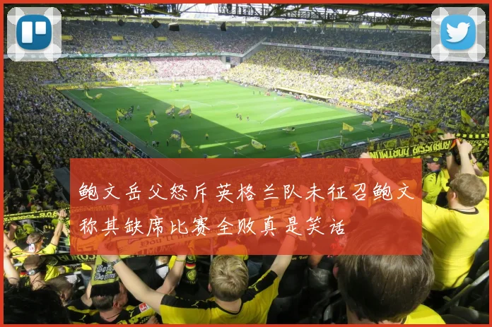 鲍文岳父怒斥英格兰队未征召鲍文称其缺席比赛全败真是笑话