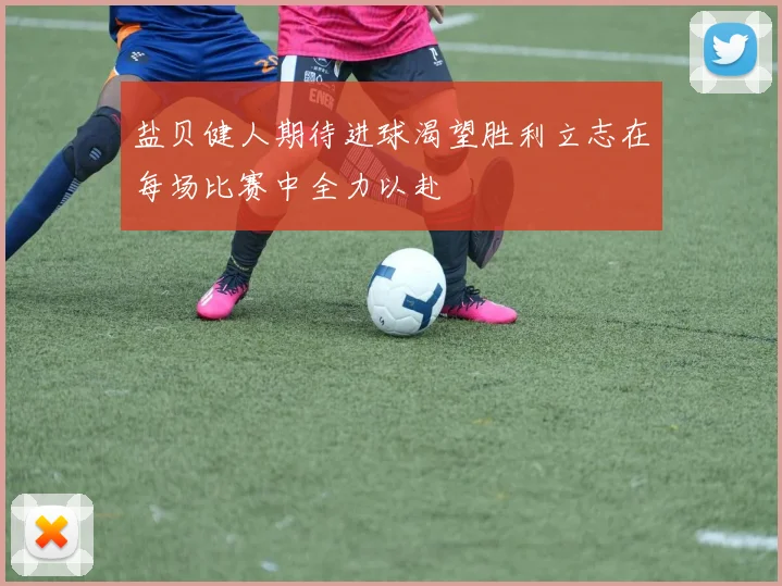 盐贝健人期待进球渴望胜利立志在每场比赛中全力以赴