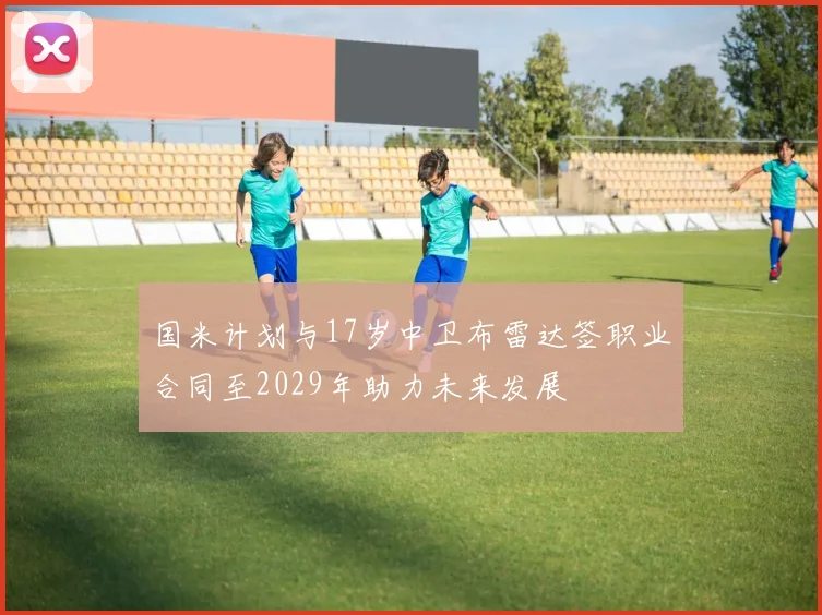 国米计划与17岁中卫布雷达签职业合同至2029年助力未来发展