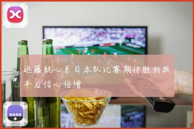 远藤航心系日本队比赛期待胜利扳平后信心倍增
