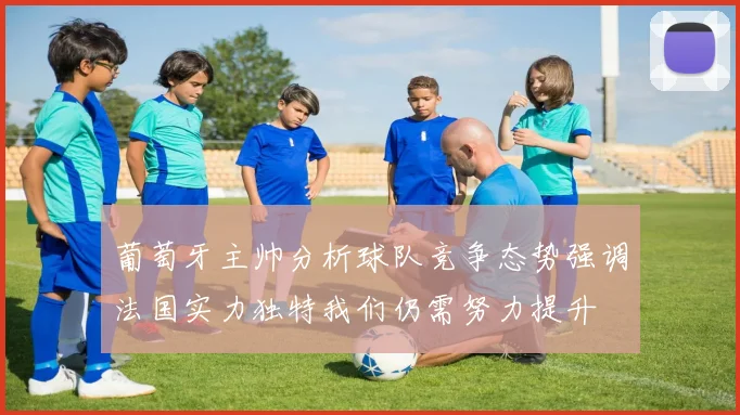 葡萄牙主帅分析球队竞争态势强调法国实力独特我们仍需努力提升