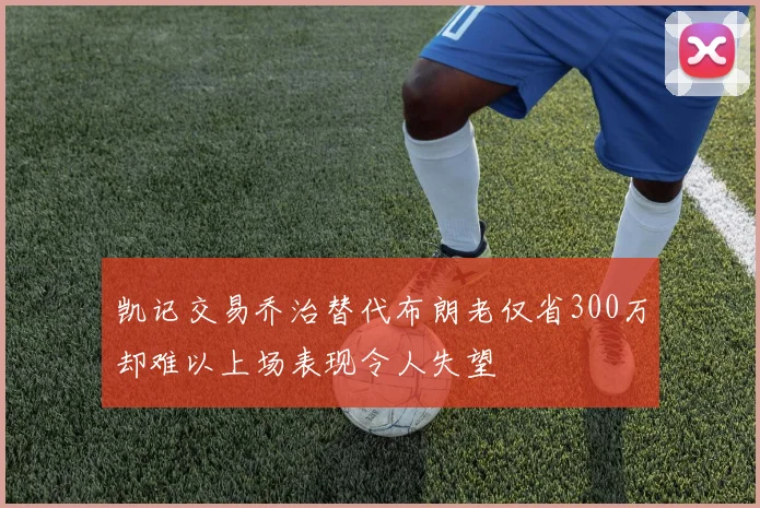 凯记交易乔治替代布朗老仅省300万却难以上场表现令人失望