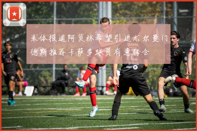米体报道阿莫林希望引进尤尔曼门德斯推荐卡萨多球员有意转会