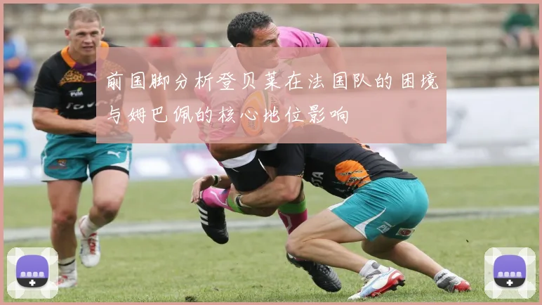 前国脚分析登贝莱在法国队的困境与姆巴佩的核心地位影响
