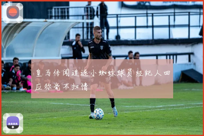 皇马传闻追逐小蜘蛛球员经纪人回应称毫不知情