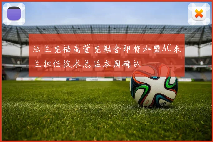 法兰克福高管克勒舍即将加盟AC米兰担任技术总监本周确认