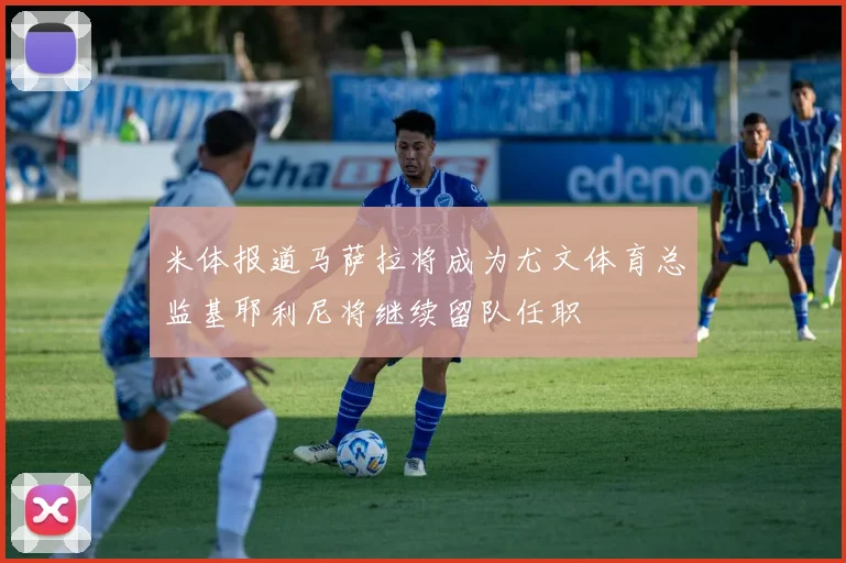 米体报道马萨拉将成为尤文体育总监基耶利尼将继续留队任职
