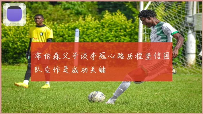 布伦森父子谈夺冠心路历程坚信团队合作是成功关键