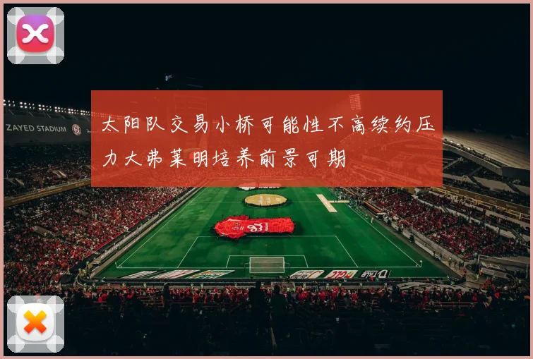 太阳队交易小桥可能性不高续约压力大弗莱明培养前景可期